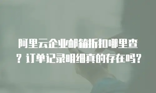 阿里云企业邮箱折扣哪里查？订单记录明细真的存在吗？