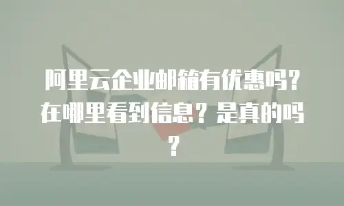 阿里云企业邮箱有优惠吗?在哪里看到信息?是真的吗?