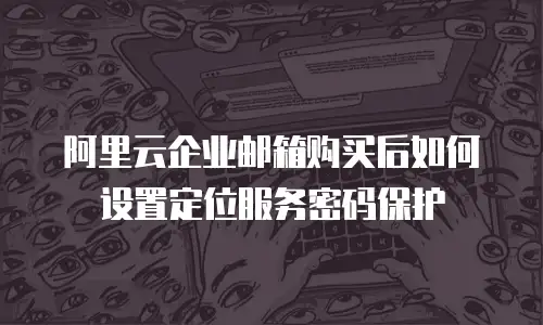 阿里云企业邮箱购买后如何设置定位服务密码保护