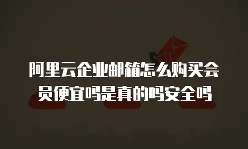 阿里云企业邮箱怎么购买会员便宜吗是真的吗安全吗