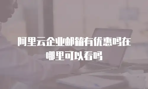 阿里云企业邮箱有优惠吗在哪里可以看吗