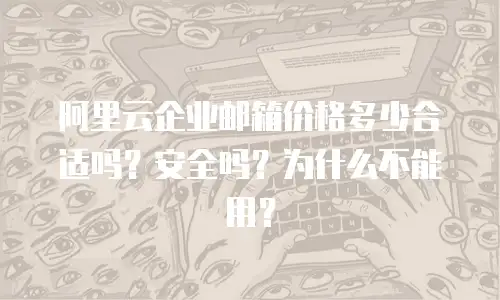 阿里云企业邮箱价格多少合适吗？安全吗？为什么不能用？