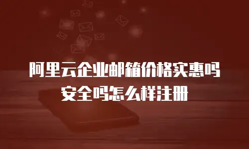 阿里云企业邮箱价格实惠吗安全吗怎么样注册