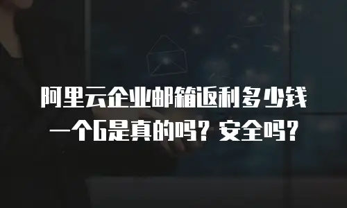 阿里云企业邮箱返利多少钱一个G是真的吗?安全吗?