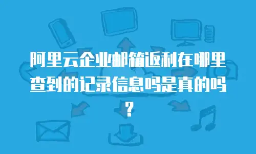 阿里云企业邮箱返利在哪里查到的记录信息吗是真的吗？