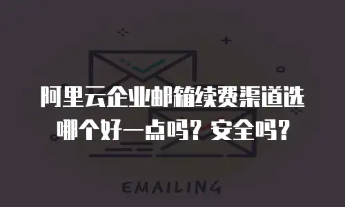 阿里云企业邮箱续费渠道选哪个好一点吗？安全吗？