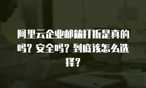阿里云企业邮箱打折是真的吗?安全吗?到底该怎么选择?