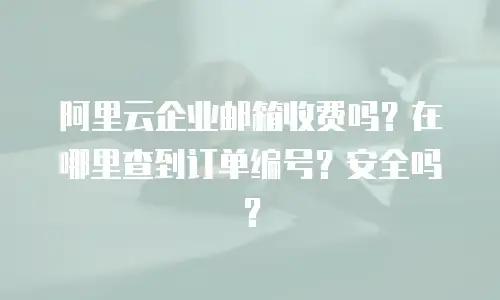 阿里云企业邮箱收费吗？在哪里查到订单编号？安全吗？