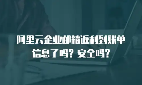 阿里云企业邮箱返利到账单信息了吗？安全吗？
