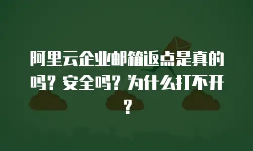 阿里云企业邮箱返点是真的吗？安全吗？为什么打不开？