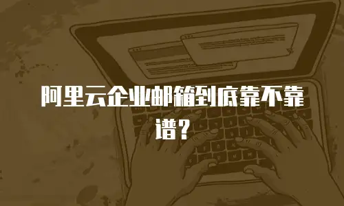 阿里云企业邮箱到底靠不靠谱？