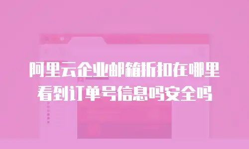 阿里云企业邮箱折扣在哪里看到订单号信息吗安全吗