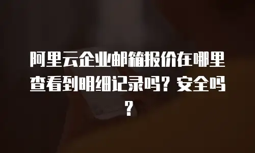 阿里云企业邮箱报价在哪里查看到明细记录吗?安全吗?