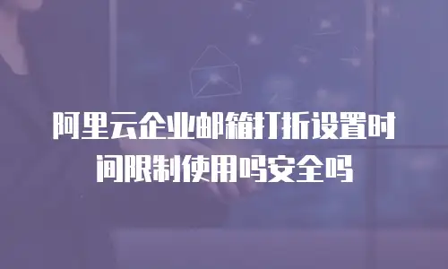 阿里云企业邮箱打折设置时间限制使用吗安全吗