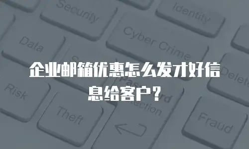 企业邮箱优惠怎么发才好信息给客户？