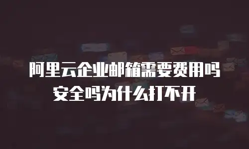 阿里云企业邮箱需要费用吗安全吗为什么打不开