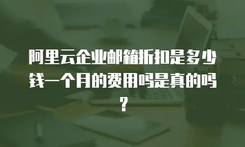阿里云企业邮箱折扣是多少钱一个月的费用吗是真的吗？