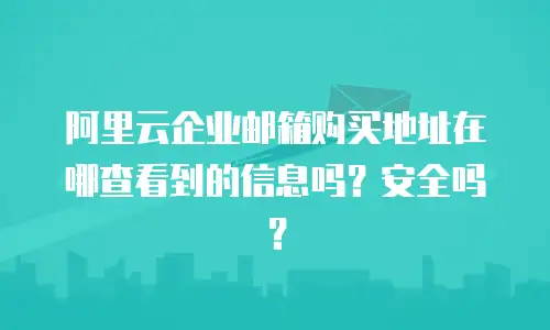 阿里云企业邮箱购买地址在哪查看到的信息吗?安全吗?