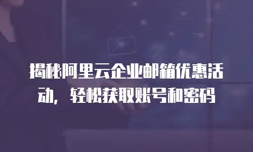 揭秘阿里云企业邮箱优惠活动，轻松获取账号和密码