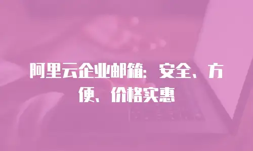 阿里云企业邮箱:安全、方便、价格实惠