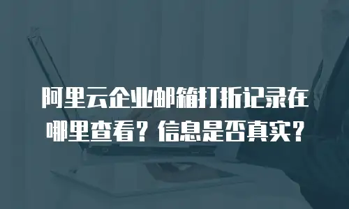 阿里云企业邮箱打折记录在哪里查看?信息是否真实?