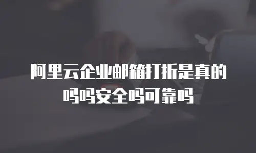 阿里云企业邮箱打折是真的吗吗安全吗可靠吗