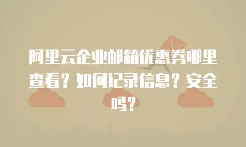 阿里云企业邮箱优惠券哪里查看?如何记录信息?安全吗?