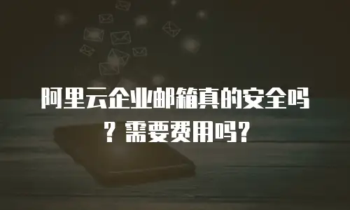 阿里云企业邮箱真的安全吗?需要费用吗?