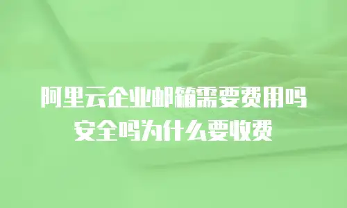 阿里云企业邮箱需要费用吗安全吗为什么要收费