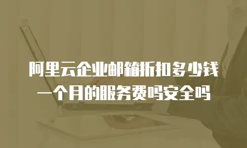 阿里云企业邮箱折扣多少钱一个月的服务费吗安全吗
