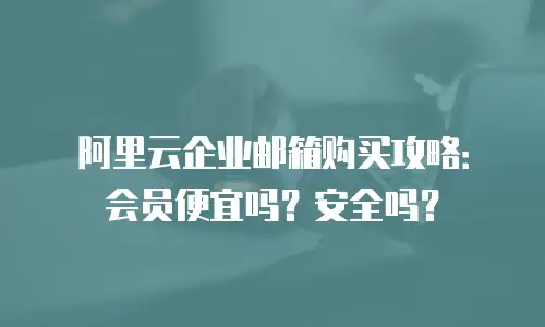 阿里云企业邮箱购买攻略:会员便宜吗?安全吗?