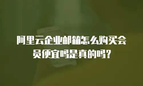 阿里云企业邮箱怎么购买会员便宜吗是真的吗？
