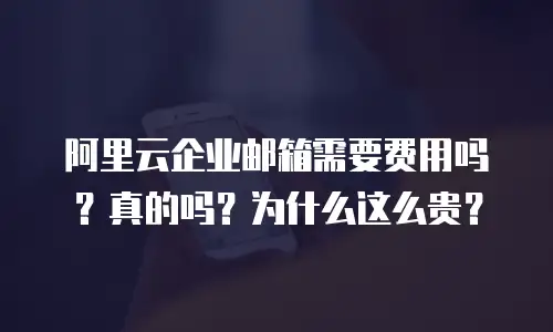 阿里云企业邮箱需要费用吗？真的吗？为什么这么贵？