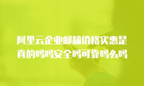 阿里云企业邮箱价格实惠是真的吗吗安全吗可靠吗么吗