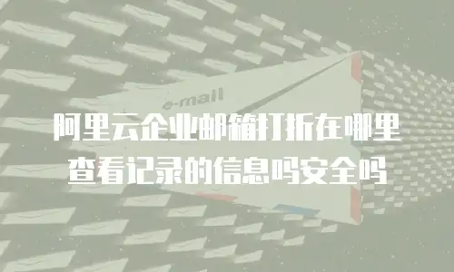 阿里云企业邮箱打折在哪里查看记录的信息吗安全吗