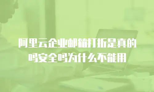 阿里云企业邮箱打折是真的吗安全吗为什么不能用