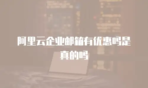阿里云企业邮箱有优惠吗是真的吗