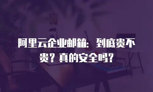 阿里云企业邮箱：到底贵不贵？真的安全吗？