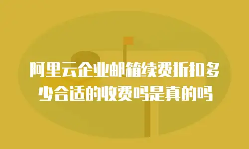 阿里云企业邮箱续费折扣多少合适的收费吗是真的吗
