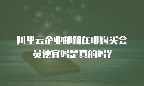 阿里云企业邮箱在哪购买会员便宜吗是真的吗?