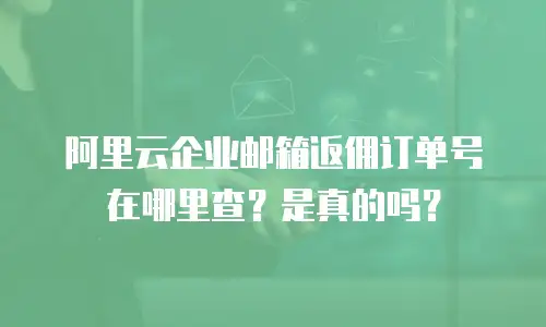 阿里云企业邮箱返佣订单号在哪里查?是真的吗?