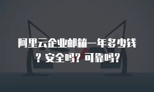 阿里云企业邮箱一年多少钱？安全吗？可靠吗？