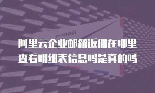 阿里云企业邮箱返佣在哪里查看明细表信息吗是真的吗