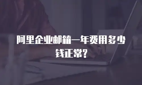 阿里企业邮箱一年费用多少钱正常?