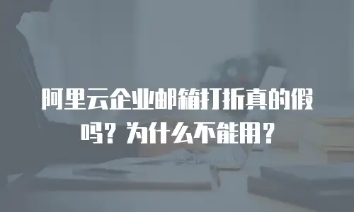 阿里云企业邮箱打折真的假吗？为什么不能用？