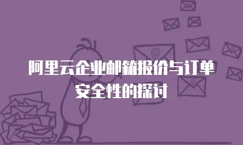 阿里云企业邮箱报价与订单安全性的探讨