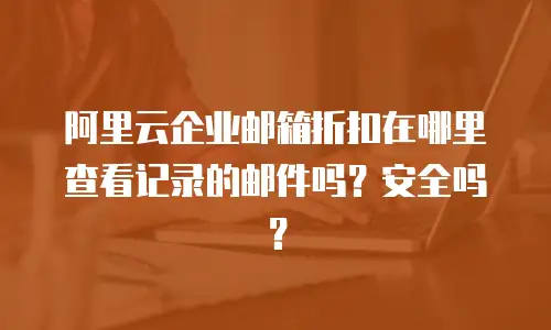 阿里云企业邮箱折扣在哪里查看记录的邮件吗?安全吗?