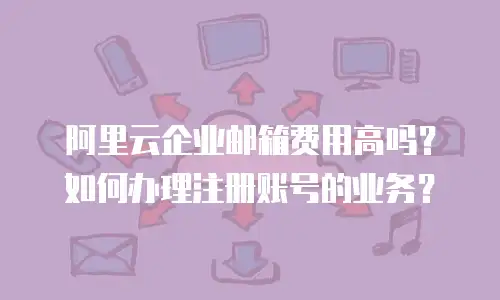 阿里云企业邮箱费用高吗?如何办理注册账号的业务?