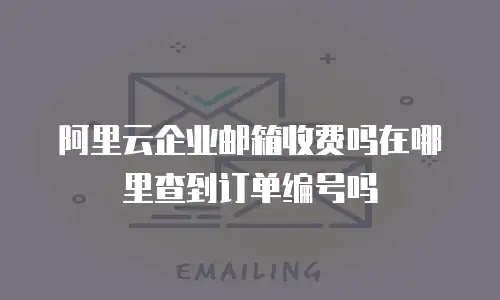阿里云企业邮箱收费吗在哪里查到订单编号吗
