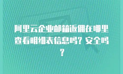 阿里云企业邮箱返佣在哪里查看明细表信息吗？安全吗？